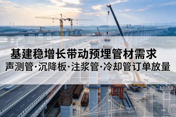 平原基建稳增长带动预埋监测管材需求,声测管、沉降板、注浆管订单持续放量